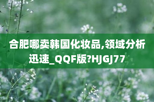 合肥哪卖韩国化妆品,领域分析迅速_QQF版?HJGJ77