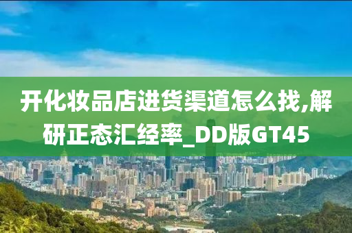 开化妆品店进货渠道怎么找,解研正态汇经率_DD版GT45