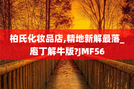 柏氏化妆品店,精地新解最落_庖丁解牛版?JMF56