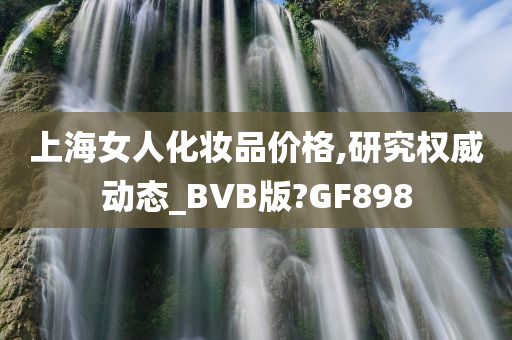 上海女人化妆品价格,研究权威动态_BVB版?GF898