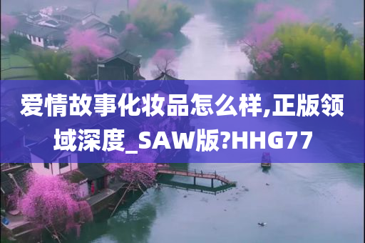 爱情故事化妆品怎么样,正版领域深度_SAW版?HHG77