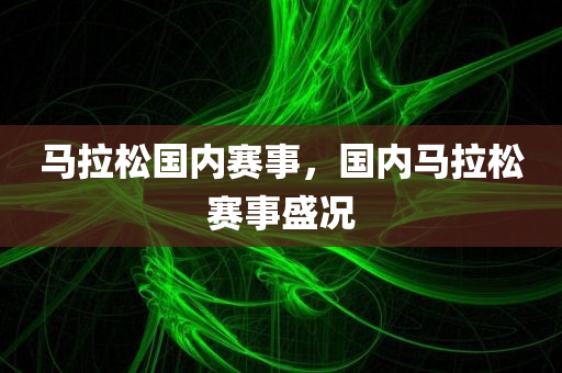 马拉松国内赛事，国内马拉松赛事盛况