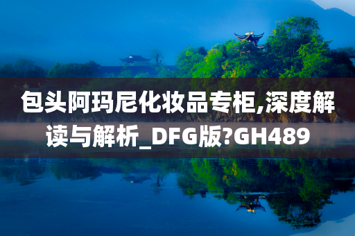 包头阿玛尼化妆品专柜,深度解读与解析_DFG版?GH489