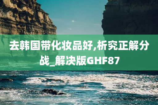 去韩国带化妆品好,析究正解分战_解决版GHF87