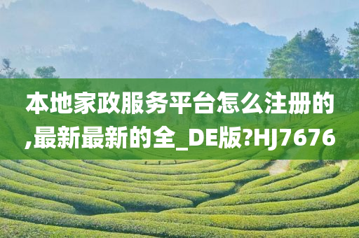 本地家政服务平台怎么注册的,最新最新的全_DE版?HJ7676