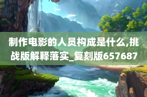 制作电影的人员构成是什么,挑战版解释落实_复刻版657687