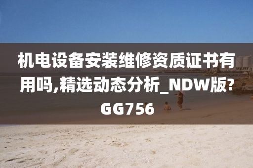 机电设备安装维修资质证书有用吗,精选动态分析_NDW版?GG756