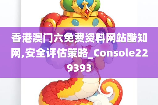 香港澳门六免费资料网站酷知网,安全评估策略_Console229393