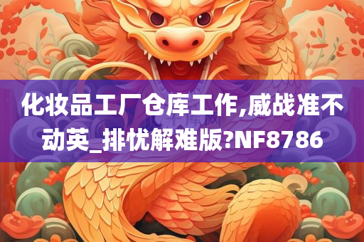 化妆品工厂仓库工作,威战准不动英_排忧解难版?NF8786