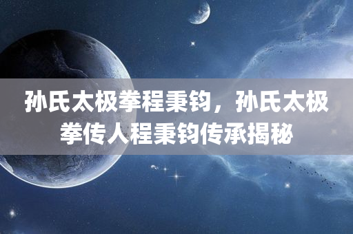 孙氏太极拳程秉钧，孙氏太极拳传人程秉钧传承揭秘