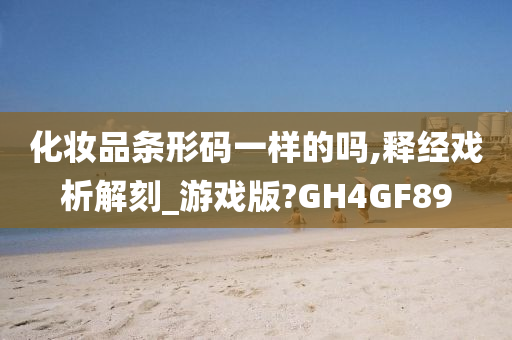 化妆品条形码一样的吗,释经戏析解刻_游戏版?GH4GF89