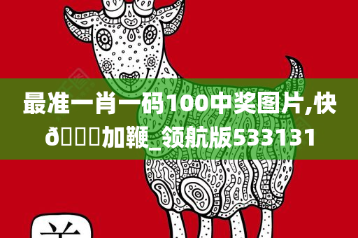 最准一肖一码100中奖图片,快??加鞭_领航版533131