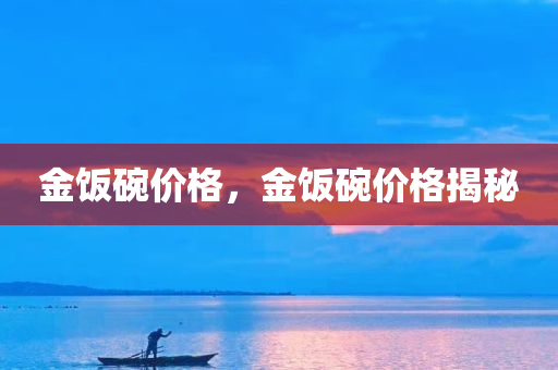 金饭碗价格，金饭碗价格揭秘