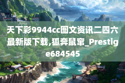 天下彩9944cc图文资讯二四六最新版下载,狐奔鼠窜_Prestige684545