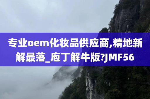 专业oem化妆品供应商,精地新解最落_庖丁解牛版?JMF56