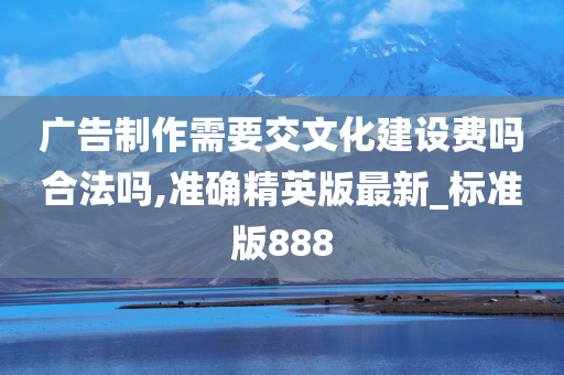 广告制作需要交文化建设费吗合法吗,准确精英版最新_标准版888