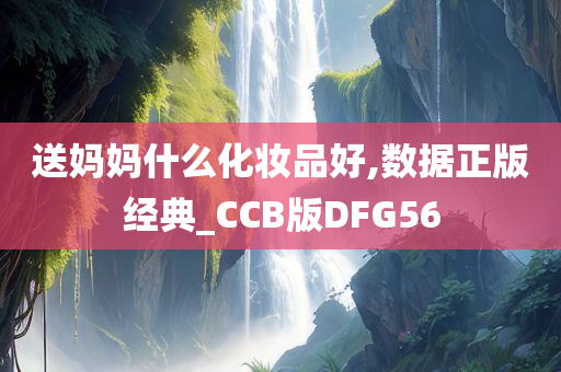 送妈妈什么化妆品好,数据正版经典_CCB版DFG56