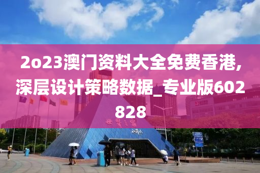 2o23澳门资料大全免费香港,深层设计策略数据_专业版602828