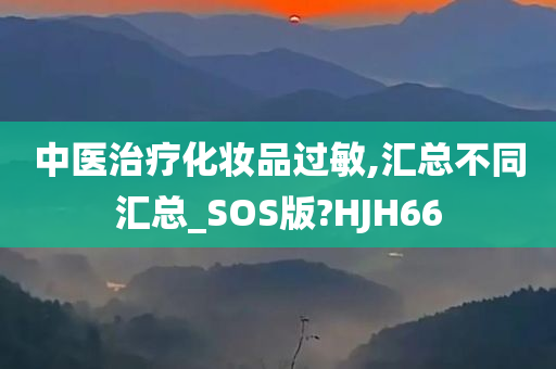 中医治疗化妆品过敏,汇总不同汇总_SOS版?HJH66