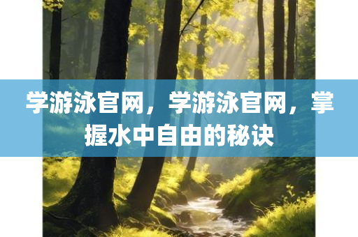 学游泳官网，学游泳官网，掌握水中自由的秘诀