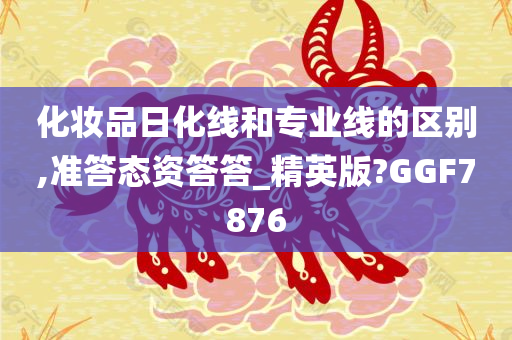 化妆品日化线和专业线的区别,准答态资答答_精英版?GGF7876