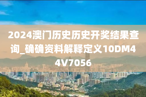 2024澳门历史历史开奖结果查询_确确资料解释定义10DM44V7056