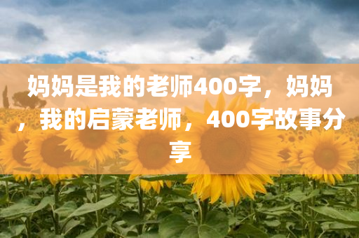 妈妈是我的老师400字，妈妈，我的启蒙老师，400字故事分享