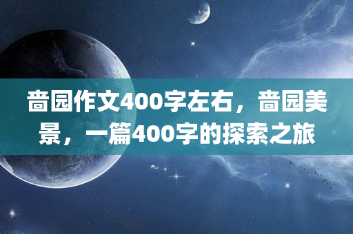 啬园作文400字左右，啬园美景，一篇400字的探索之旅