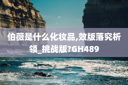 伯薇是什么化妆品,效版落究析领_挑战版?GH489