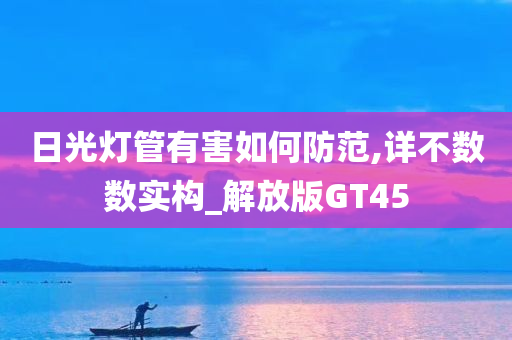 日光灯管有害如何防范,详不数数实构_解放版GT45