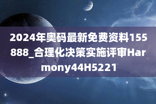 2024年奥码最新免费资料155888_合理化决策实施评审Harmony44H5221