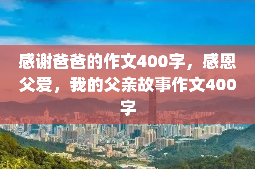 感谢爸爸的作文400字，感恩父爱，我的父亲故事作文400字