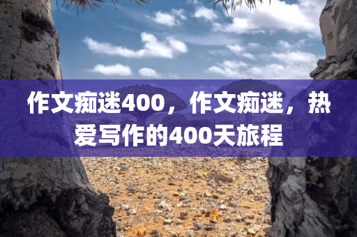 作文痴迷400，作文痴迷，热爱写作的400天旅程