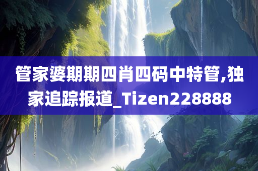 管家婆期期四肖四码中特管,独家追踪报道_Tizen228888