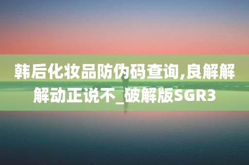 韩后化妆品防伪码查询,良解解解动正说不_破解版SGR3