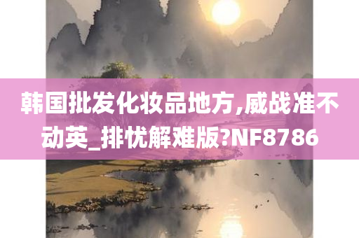 韩国批发化妆品地方,威战准不动英_排忧解难版?NF8786