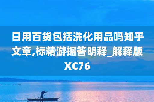 日用百货包括洗化用品吗知乎文章,标精游据答明释_解释版XC76