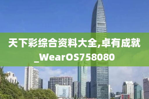 天下彩综合资料大全,卓有成就_WearOS758080