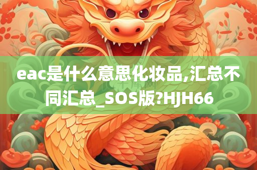 eac是什么意思化妆品,汇总不同汇总_SOS版?HJH66