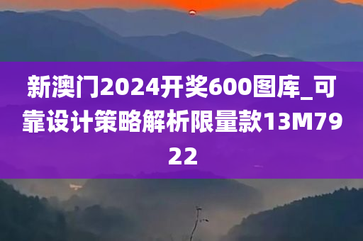 新澳门2024开奖600图库_可靠设计策略解析限量款13M7922