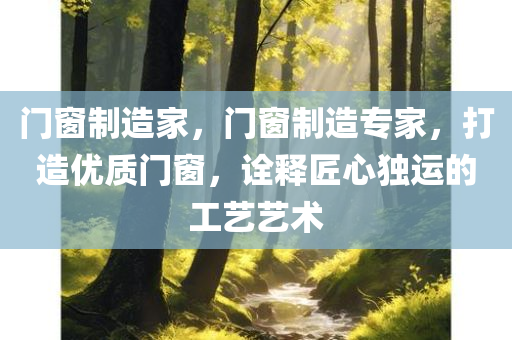 门窗制造家，门窗制造专家，打造优质门窗，诠释匠心独运的工艺艺术