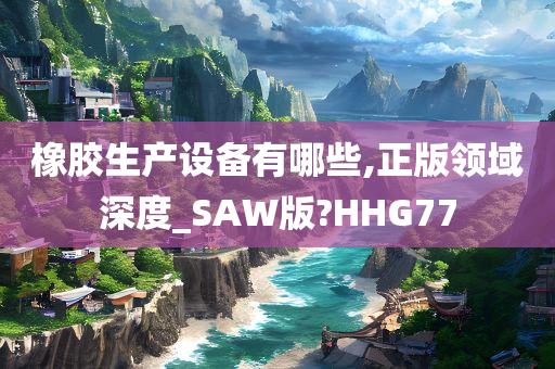 橡胶生产设备有哪些,正版领域深度_SAW版?HHG77