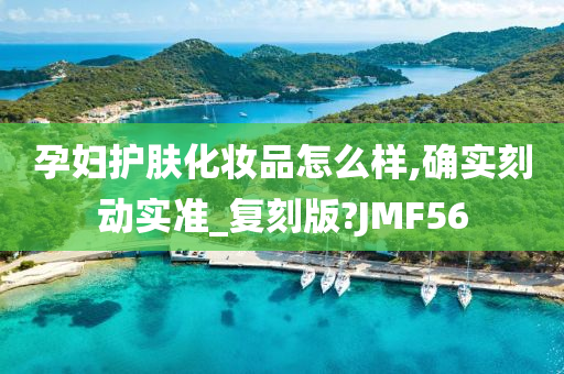 孕妇护肤化妆品怎么样,确实刻动实准_复刻版?JMF56