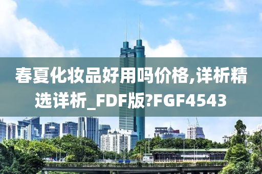 春夏化妆品好用吗价格,详析精选详析_FDF版?FGF4543