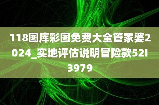 118图库彩图免费大全管家婆2024_实地评估说明冒险款52I3979