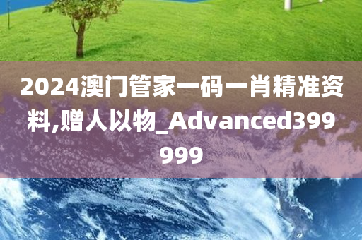 2024澳门管家一码一肖精准资料,赠人以物_Advanced399999