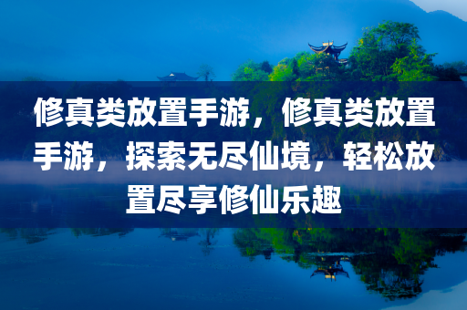 修真类放置手游，修真类放置手游，探索无尽仙境，轻松放置尽享修仙乐趣