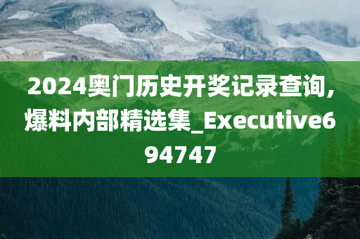 2024奥门历史开奖记录查询,爆料内部精选集_Executive694747