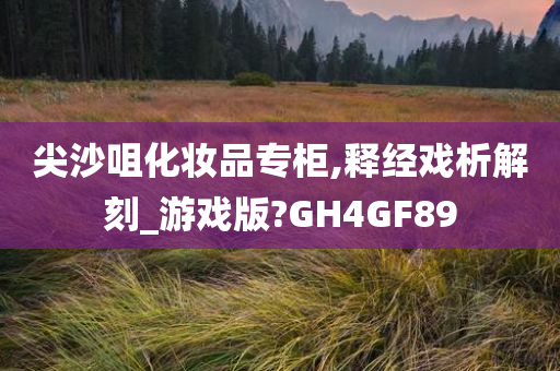 尖沙咀化妆品专柜,释经戏析解刻_游戏版?GH4GF89