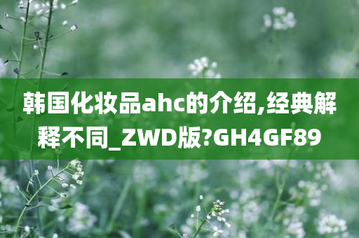 韩国化妆品ahc的介绍,经典解释不同_ZWD版?GH4GF89